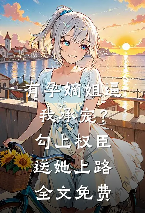 有孕嫡姐逼我承宠？勾上权臣送她上路全文免费