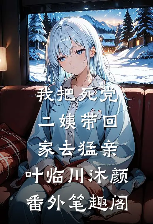 我把死党二姨带回家去猛亲：叶临川沐颜番外笔趣阁