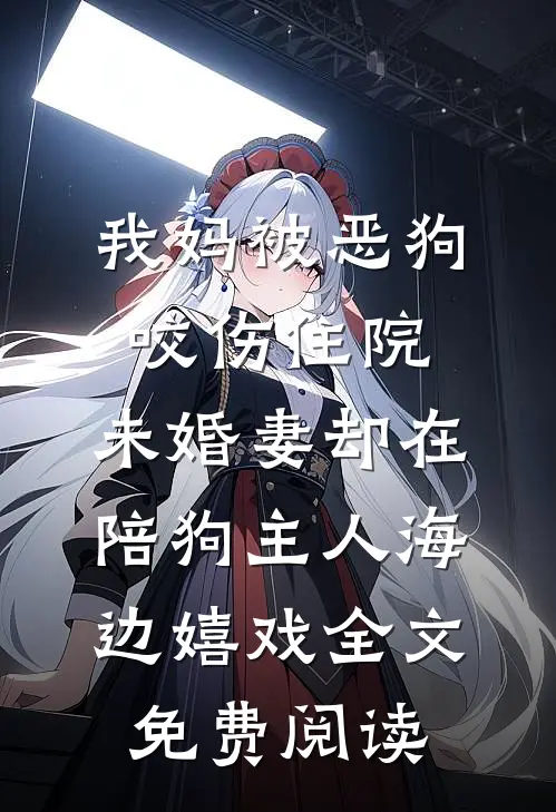 我妈被恶狗咬伤住院，未婚妻却在陪狗主人海边嬉戏全文免费阅读