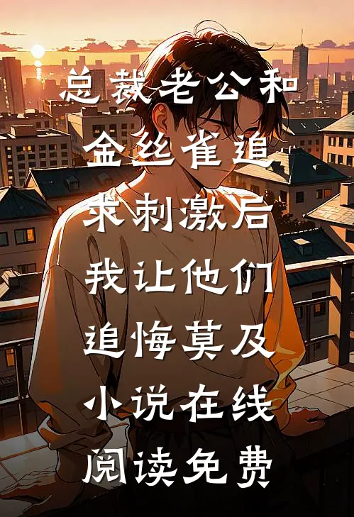 总裁老公和金丝雀追求刺激后，我让他们追悔莫及小说在线阅读免费