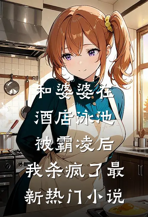 和婆婆在酒店泳池被霸凌后，我杀疯了最新热门小说