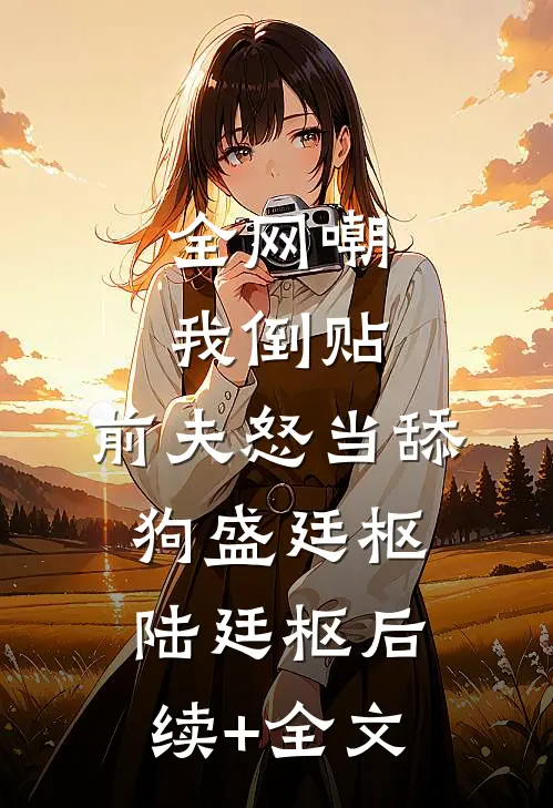 全网嘲我倒贴，前夫怒当舔狗盛廷枢陆廷枢后续+全文