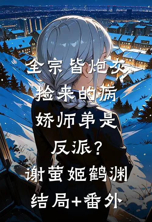 全宗皆炮灰，捡来的病娇师弟是反派？谢萤姬鹤渊结局+番外