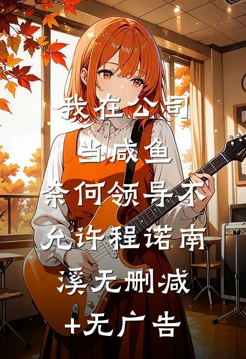 我在公司当咸鱼，奈何领导不允许程诺南溪无删减+无广告