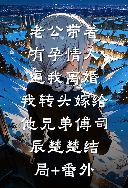 老公带着有孕情人逼我离婚，我转头嫁给他兄弟傅司辰楚楚结局+番外