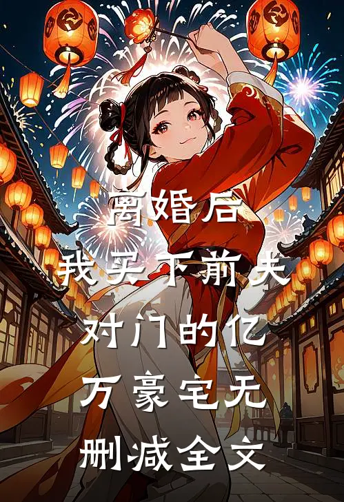 离婚后，我买下前夫对门的亿万豪宅无删减全文