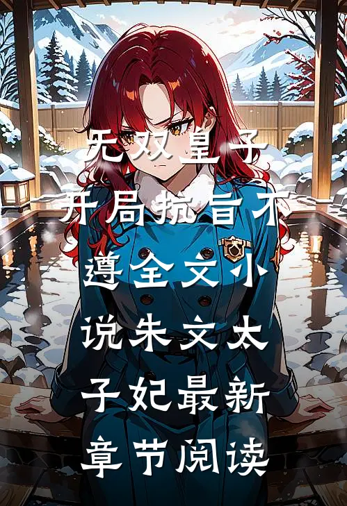 无双皇子，开局抗旨不遵全文小说朱文太子妃最新章节阅读