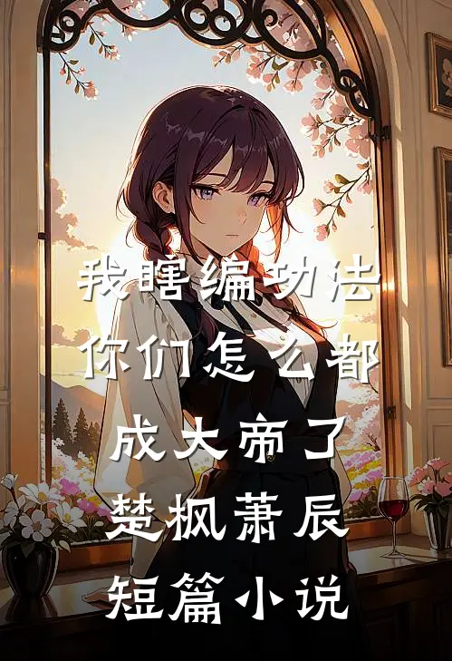 我瞎编功法你们怎么都成大帝了楚枫萧辰短篇小说