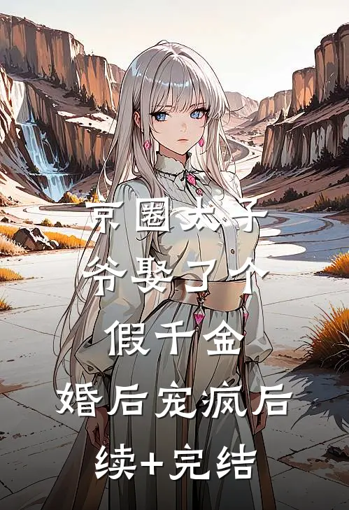 京圈太子爷娶了个假千金，婚后宠疯后续+完结