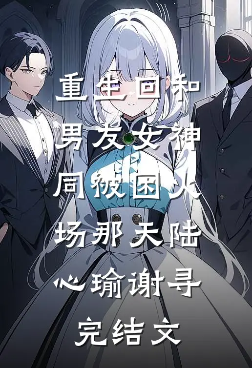 重生回和男友女神同被困火场那天陆心瑜谢寻完结文