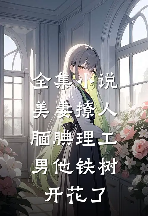 全集小说美妻撩人：腼腆理工男他铁树开花了