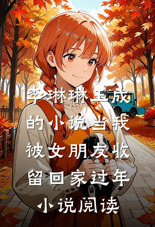李琳琳王成的小说当我被女朋友收留回家过年小说阅读