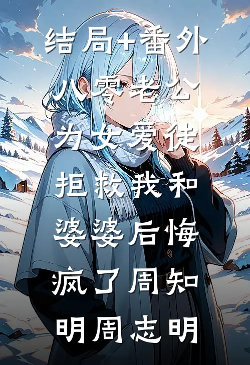 结局+番外八零老公为女爱徒，拒救我和婆婆后悔疯了周知明周志明