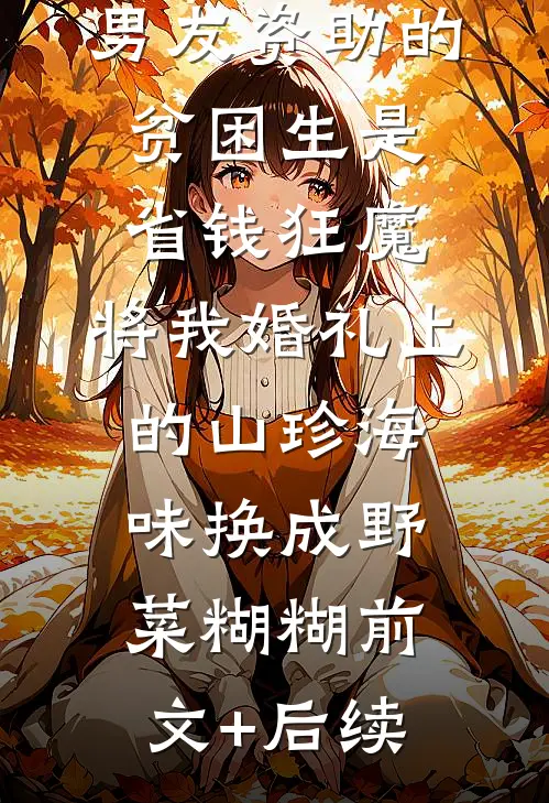 男友资助的贫困生是省钱狂魔，将我婚礼上的山珍海味换成野菜糊糊前文+后续