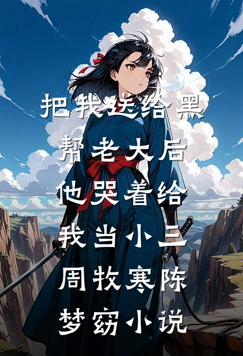 把我送给黑帮老大后，他哭着给我当小三周牧寒陈梦窈小说