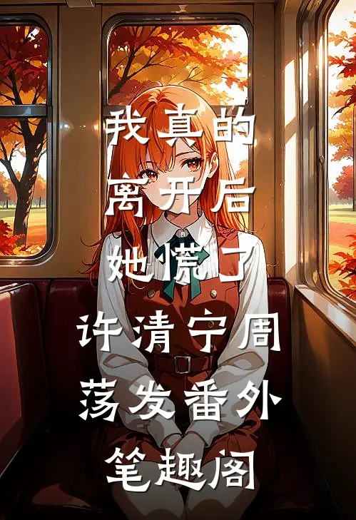 我真的离开后，她慌了：许清宁周荡发番外笔趣阁