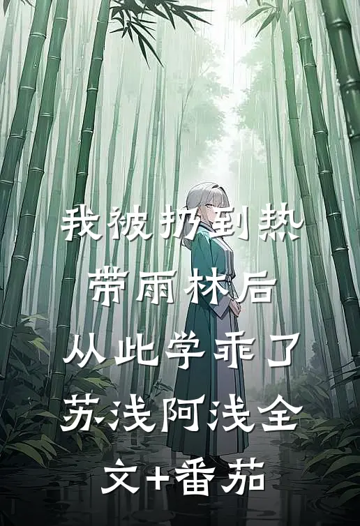 我被扔到热带雨林后，从此学乖了苏浅阿浅全文+番茄