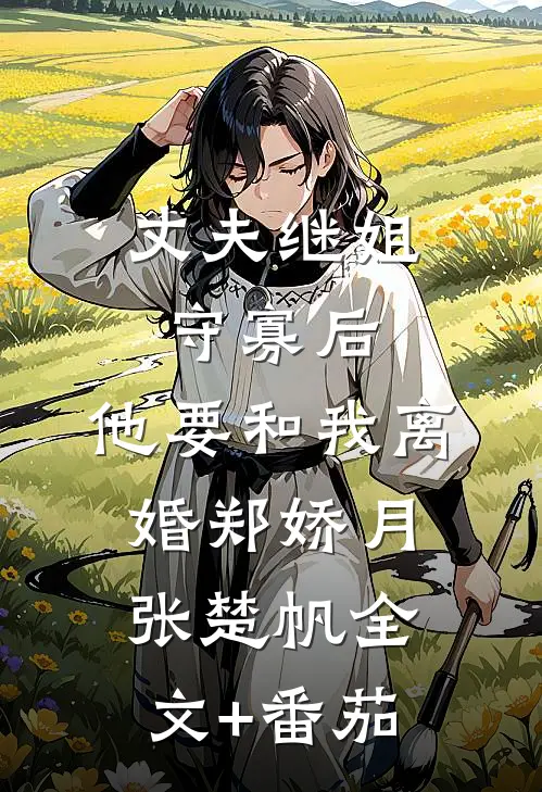 丈夫继姐守寡后，他要和我离婚郑娇月张楚帆全文+番茄