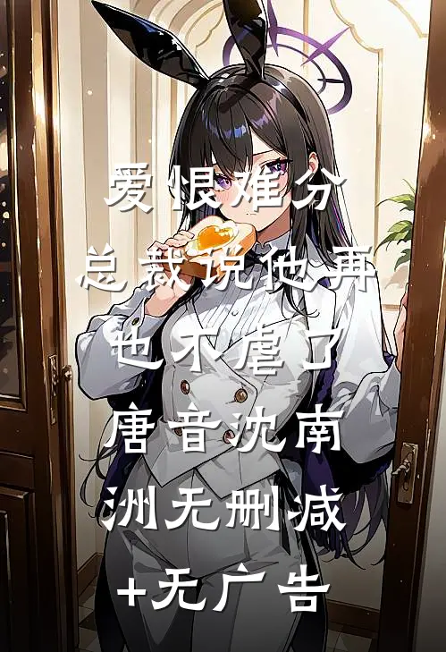 爱恨难分：总裁说他再也不虐了唐音沈南洲无删减+无广告