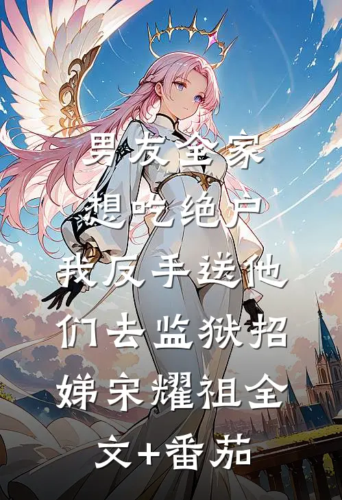 男友全家想吃绝户，我反手送他们去监狱招娣宋耀祖全文+番茄