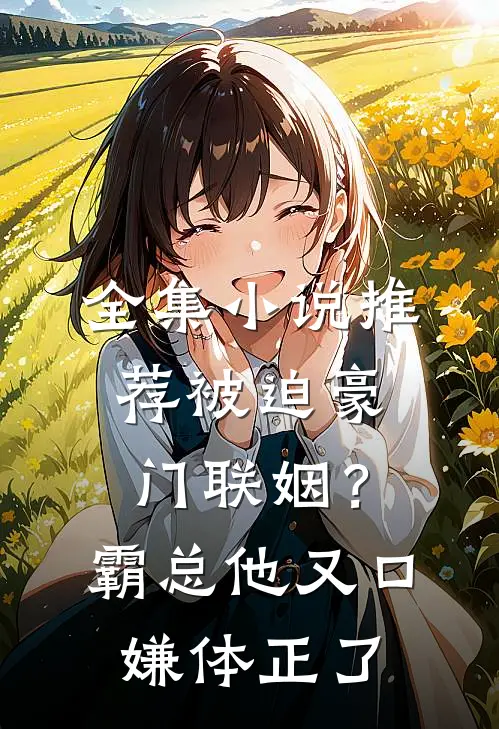全集小说推荐被迫豪门联姻？霸总他又口嫌体正了