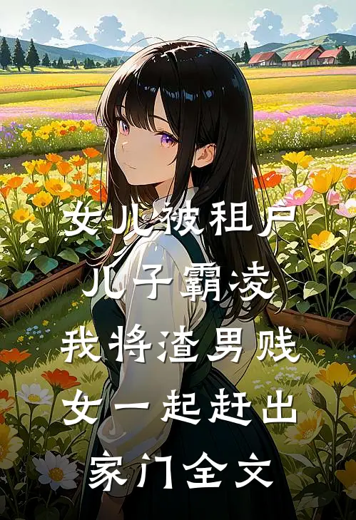 女儿被租户儿子霸凌，我将渣男贱女一起赶出家门全文