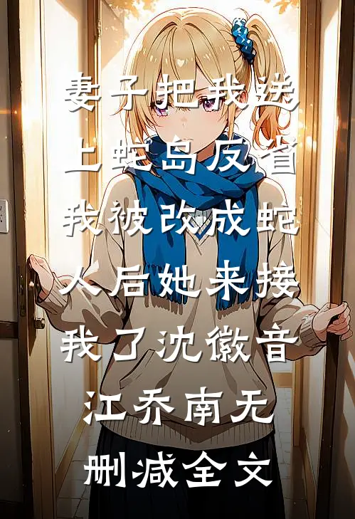 妻子把我送上蛇岛反省，我被改成蛇人后她来接我了沈徽音江乔南无删减全文