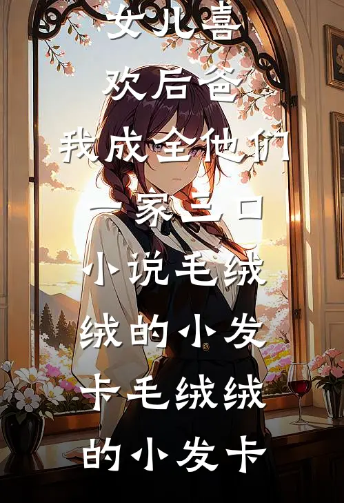 女儿喜欢后爸，我成全他们一家三口小说毛绒绒的小发卡毛绒绒的小发卡