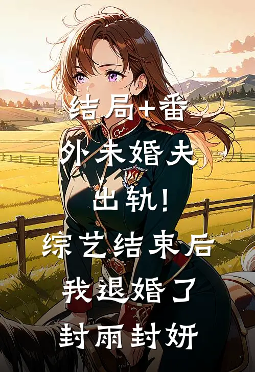 结局+番外未婚夫出轨!综艺结束后我退婚了封雨封妍