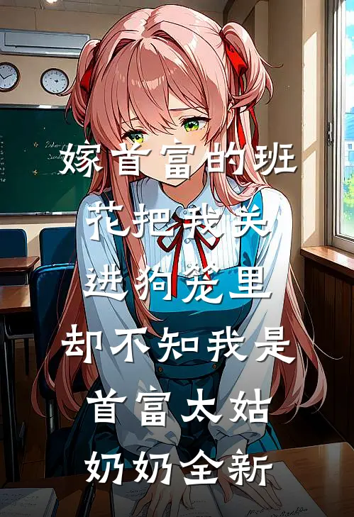 嫁首富的班花把我关进狗笼里，却不知我是首富太姑奶奶全新