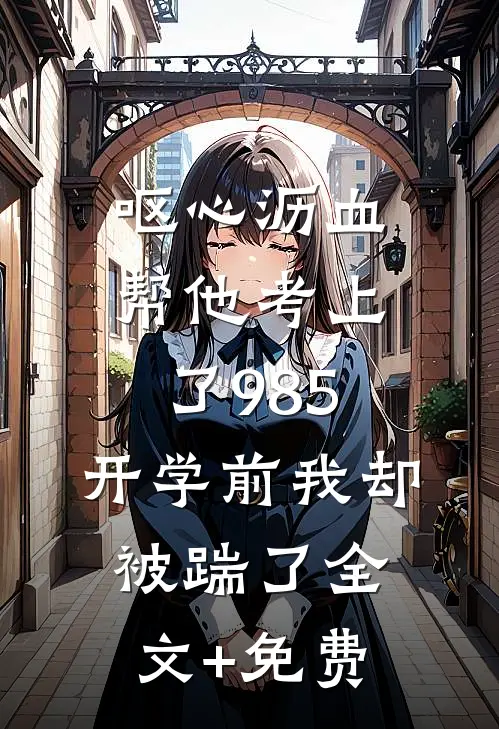 呕心沥血帮他考上了985，开学前我却被踹了全文+免费