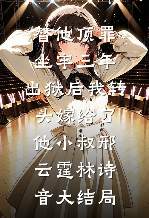 替他顶罪坐牢三年，出狱后我转头嫁给了他小叔邢云霆林诗音大结局
