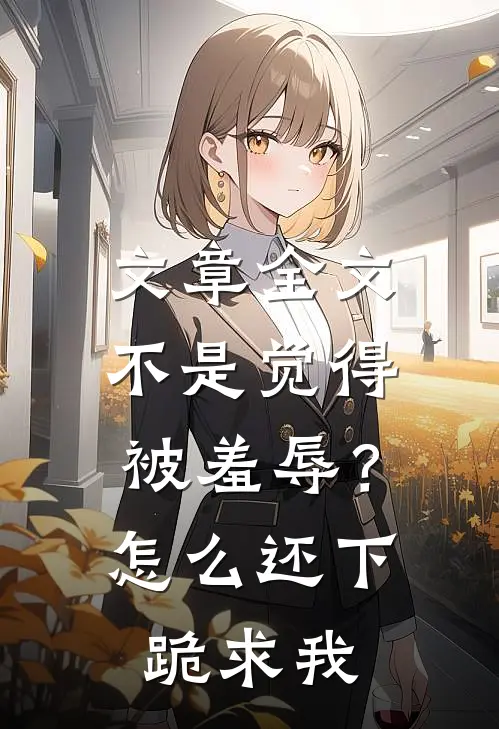文章全文不是觉得被羞辱？怎么还下跪求我