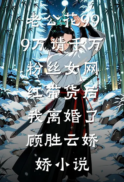 老公花999万请千万粉丝女网红带货后，我离婚了顾胜云娇娇小说