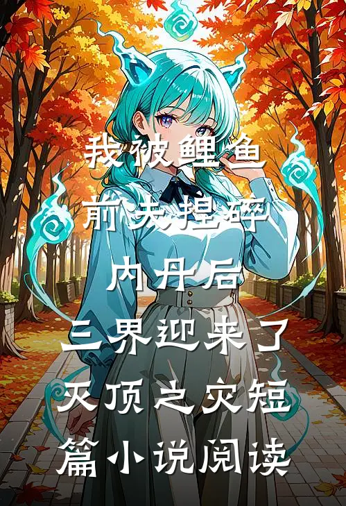 我被鲤鱼前夫捏碎内丹后，三界迎来了灭顶之灾短篇小说阅读