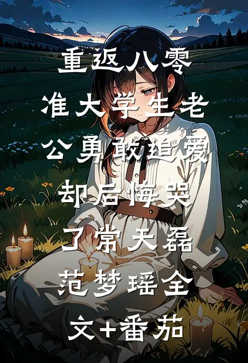 重返八零，准大学生老公勇敢追爱却后悔哭了常天磊范梦瑶全文+番茄