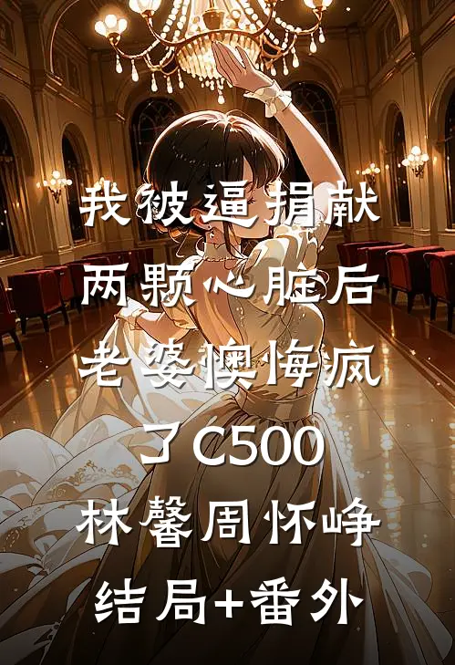 我被逼捐献两颗心脏后，老婆懊悔疯了C500林馨周怀峥结局+番外