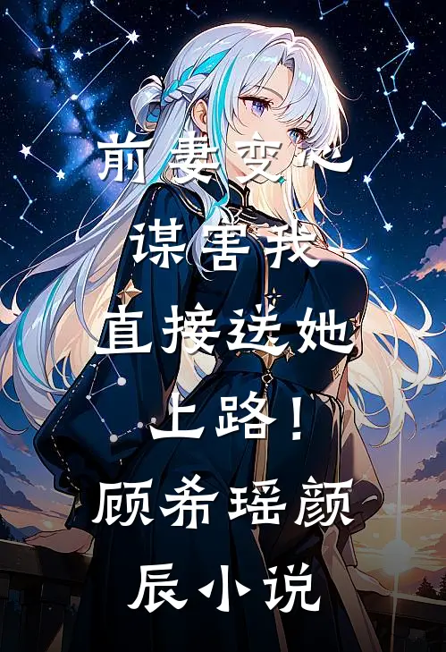 前妻变心谋害我，直接送她上路！顾希瑶颜辰小说