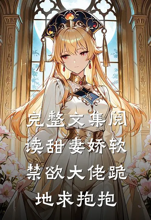 完整文集阅读甜妻娇软，禁欲大佬跪地求抱抱