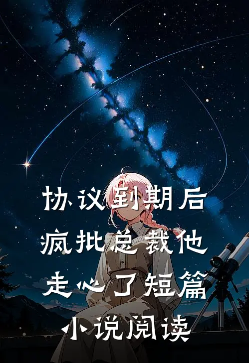 协议到期后，疯批总裁他走心了短篇小说阅读