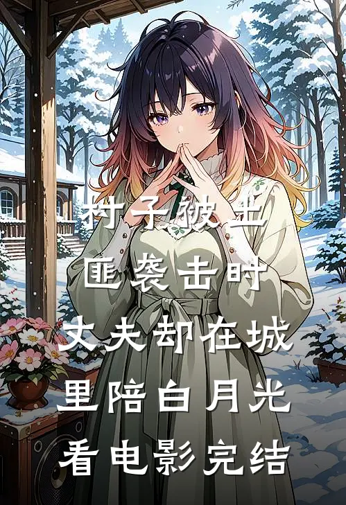 村子被土匪袭击时，丈夫却在城里陪白月光看电影完结