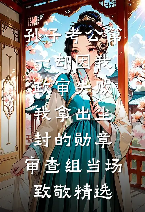 孙子考公第一却因我政审失败，我拿出尘封的勋章，审查组当场致敬精选