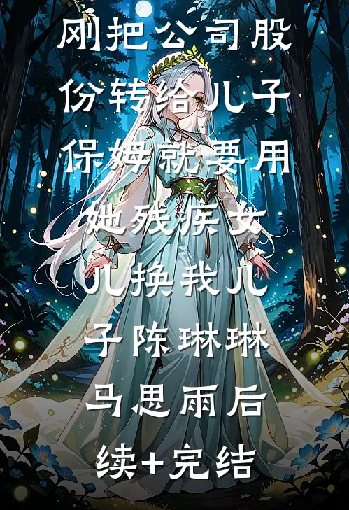 刚把公司股份转给儿子，保姆就要用她残疾女儿换我儿子陈琳琳马思雨后续+完结
