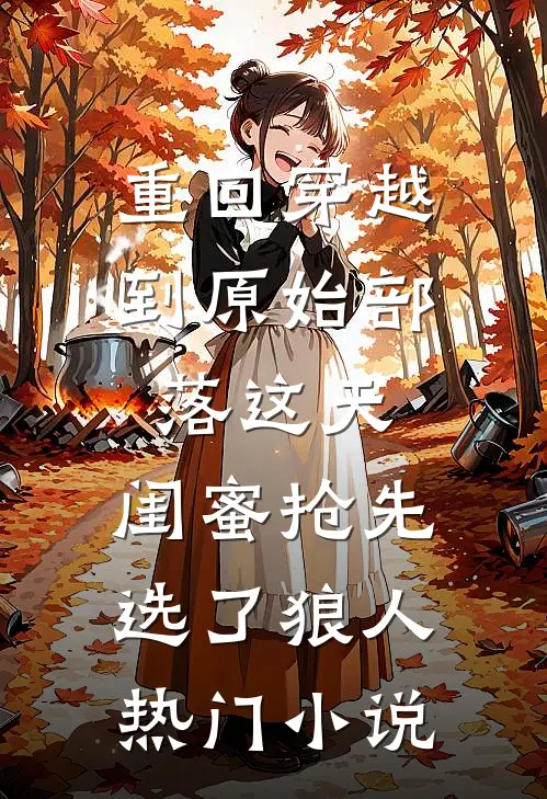 重回穿越到原始部落这天，闺蜜抢先选了狼人热门小说