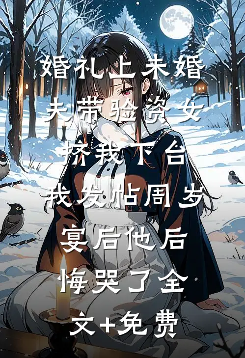 婚礼上未婚夫带验资女挤我下台，我发帖周岁宴后他后悔哭了全文+免费