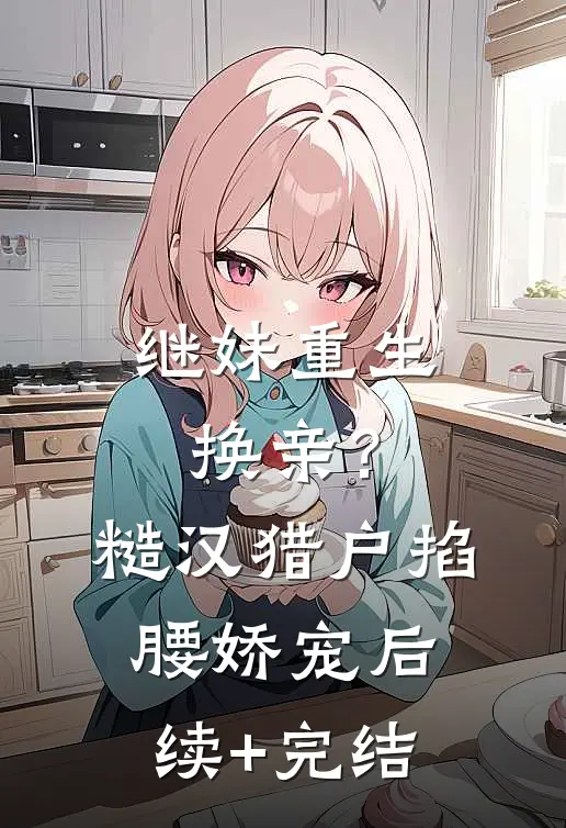 继妹重生换亲？糙汉猎户掐腰娇宠后续+完结