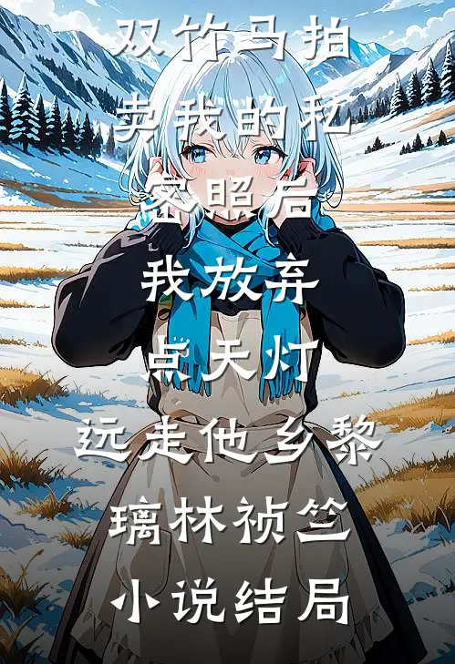 双竹马拍卖我的私密照后，我放弃点天灯，远走他乡黎璃林祯竺小说结局