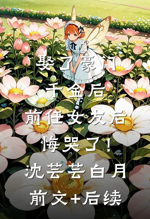 娶了豪门千金后，前任女友后悔哭了！沈芸芸白月前文+后续
