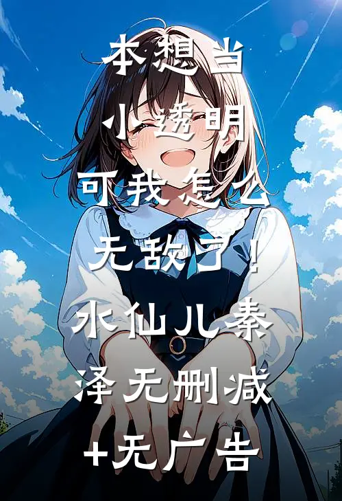 本想当小透明，可我怎么无敌了！水仙儿秦泽无删减+无广告