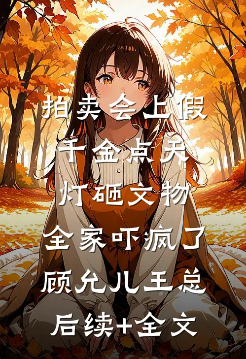 拍卖会上假千金点天灯砸文物，全家吓疯了顾允儿王总后续+全文